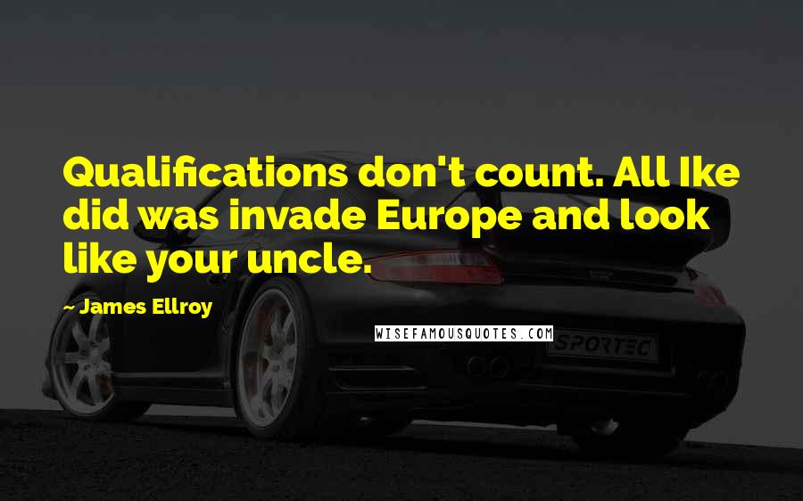 James Ellroy Quotes: Qualifications don't count. All Ike did was invade Europe and look like your uncle.