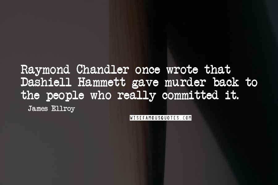 James Ellroy Quotes: Raymond Chandler once wrote that Dashiell Hammett gave murder back to the people who really committed it.