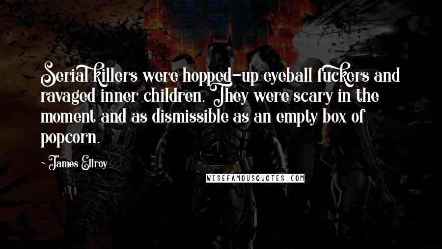 James Ellroy Quotes: Serial killers were hopped-up eyeball fuckers and ravaged inner children. They were scary in the moment and as dismissible as an empty box of popcorn.