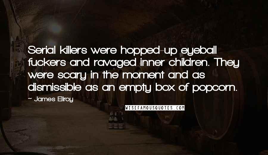 James Ellroy Quotes: Serial killers were hopped-up eyeball fuckers and ravaged inner children. They were scary in the moment and as dismissible as an empty box of popcorn.