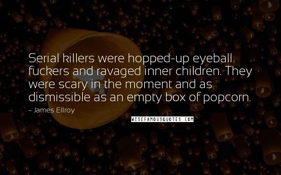 James Ellroy Quotes: Serial killers were hopped-up eyeball fuckers and ravaged inner children. They were scary in the moment and as dismissible as an empty box of popcorn.