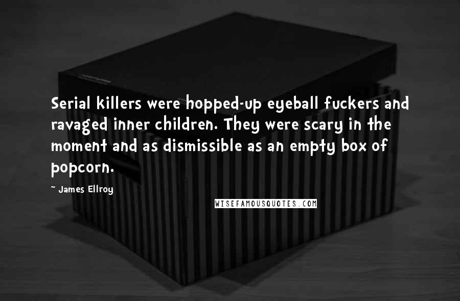 James Ellroy Quotes: Serial killers were hopped-up eyeball fuckers and ravaged inner children. They were scary in the moment and as dismissible as an empty box of popcorn.