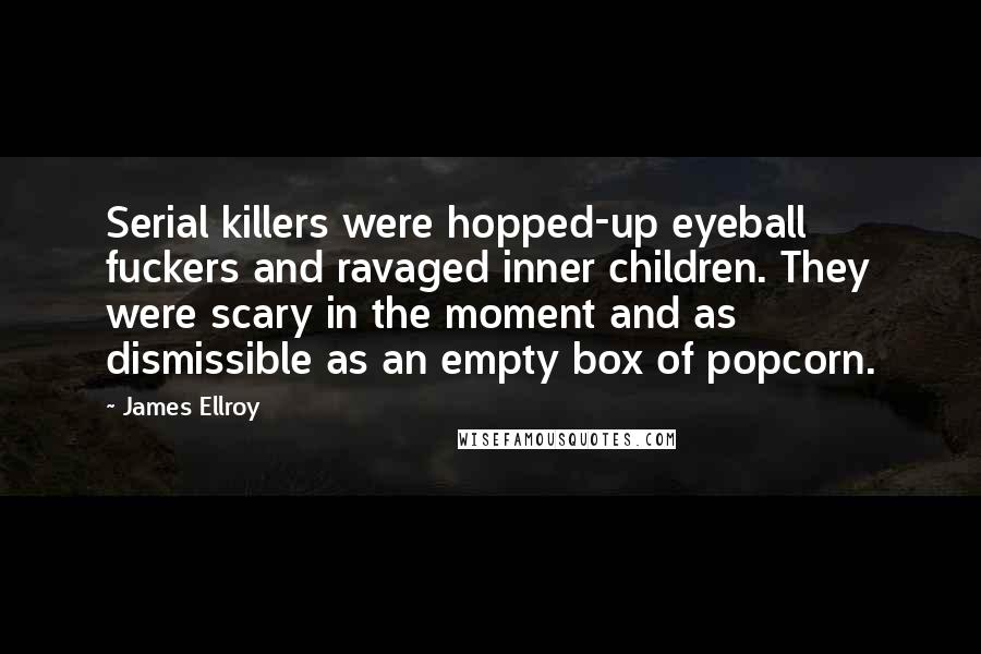 James Ellroy Quotes: Serial killers were hopped-up eyeball fuckers and ravaged inner children. They were scary in the moment and as dismissible as an empty box of popcorn.