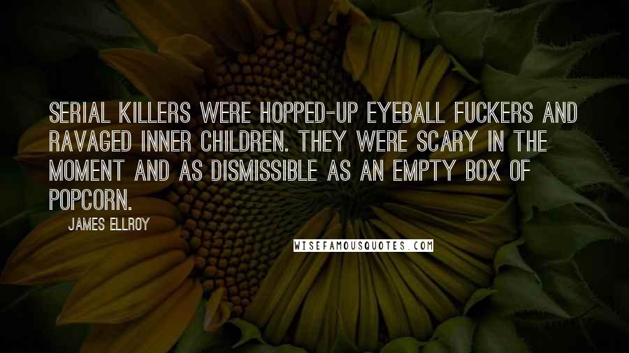 James Ellroy Quotes: Serial killers were hopped-up eyeball fuckers and ravaged inner children. They were scary in the moment and as dismissible as an empty box of popcorn.