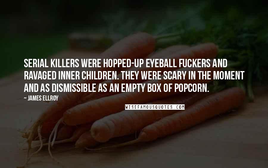 James Ellroy Quotes: Serial killers were hopped-up eyeball fuckers and ravaged inner children. They were scary in the moment and as dismissible as an empty box of popcorn.