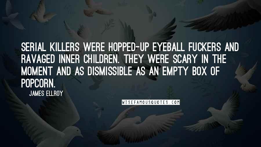 James Ellroy Quotes: Serial killers were hopped-up eyeball fuckers and ravaged inner children. They were scary in the moment and as dismissible as an empty box of popcorn.