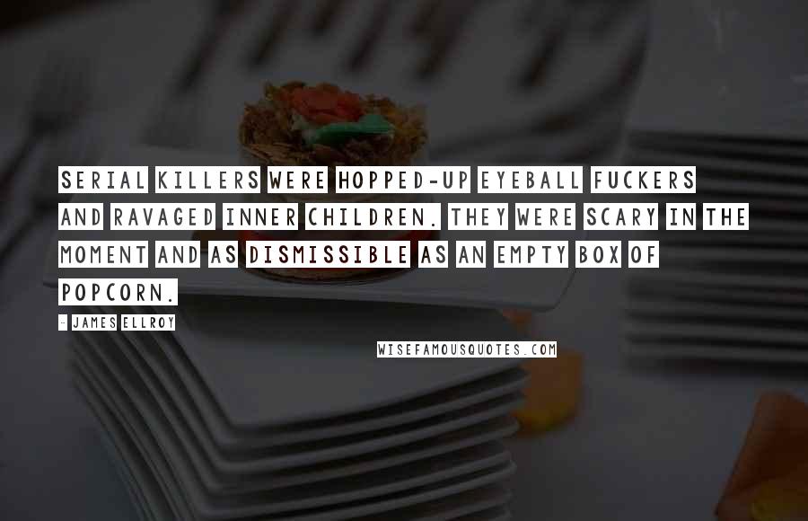 James Ellroy Quotes: Serial killers were hopped-up eyeball fuckers and ravaged inner children. They were scary in the moment and as dismissible as an empty box of popcorn.