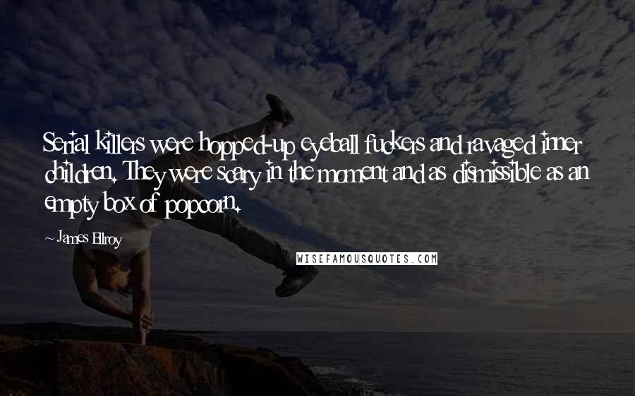 James Ellroy Quotes: Serial killers were hopped-up eyeball fuckers and ravaged inner children. They were scary in the moment and as dismissible as an empty box of popcorn.