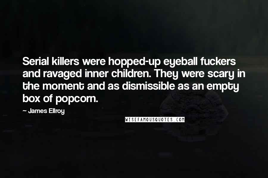 James Ellroy Quotes: Serial killers were hopped-up eyeball fuckers and ravaged inner children. They were scary in the moment and as dismissible as an empty box of popcorn.