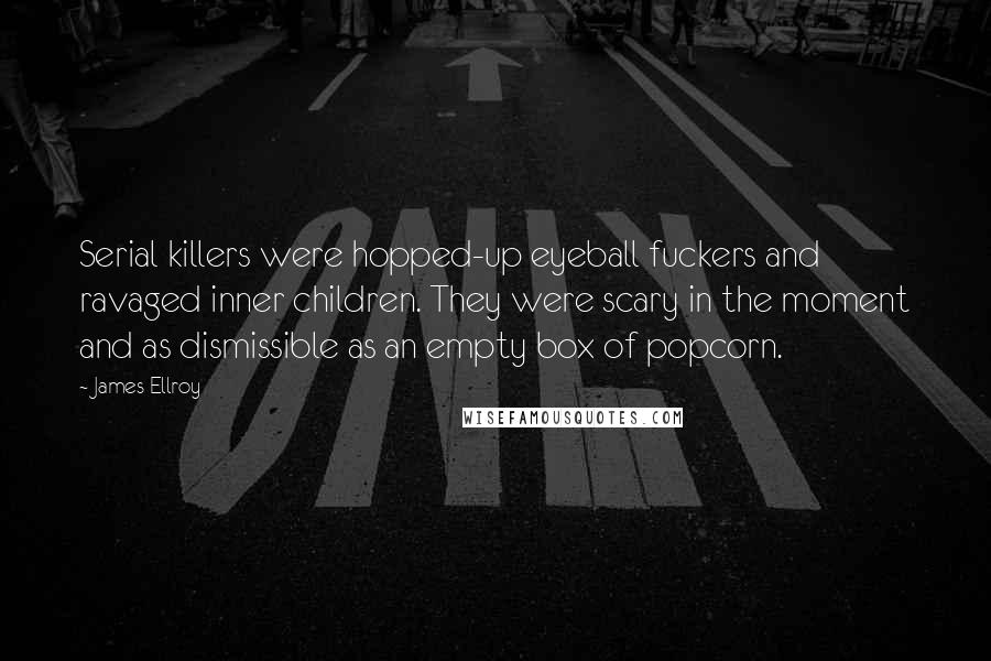 James Ellroy Quotes: Serial killers were hopped-up eyeball fuckers and ravaged inner children. They were scary in the moment and as dismissible as an empty box of popcorn.