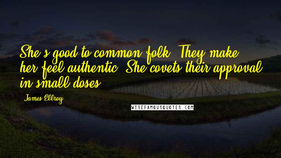 James Ellroy Quotes: She's good to common folk. They make her feel authentic. She covets their approval in small doses.