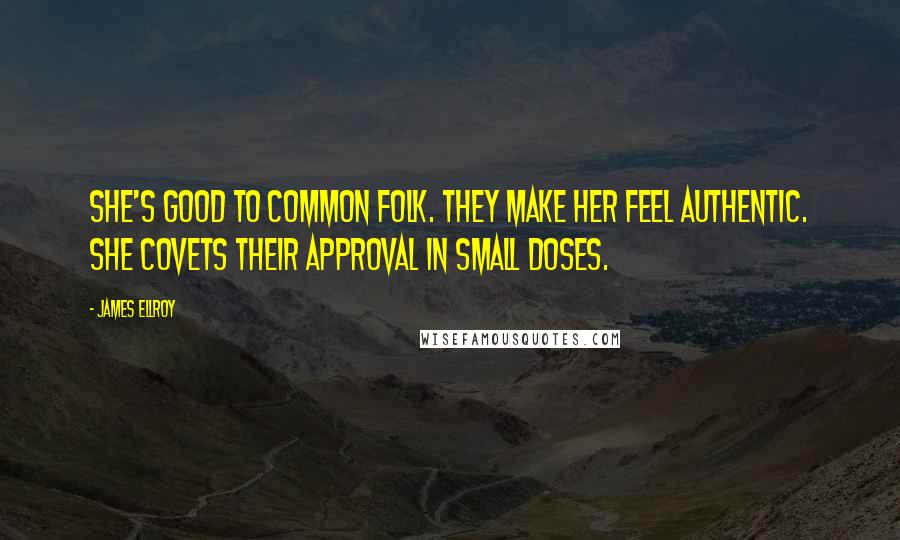 James Ellroy Quotes: She's good to common folk. They make her feel authentic. She covets their approval in small doses.