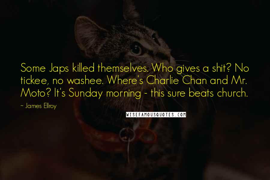 James Ellroy Quotes: Some Japs killed themselves. Who gives a shit? No tickee, no washee. Where's Charlie Chan and Mr. Moto? It's Sunday morning - this sure beats church.