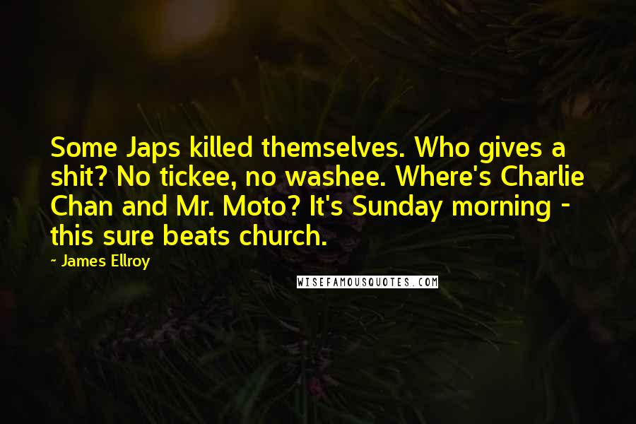 James Ellroy Quotes: Some Japs killed themselves. Who gives a shit? No tickee, no washee. Where's Charlie Chan and Mr. Moto? It's Sunday morning - this sure beats church.