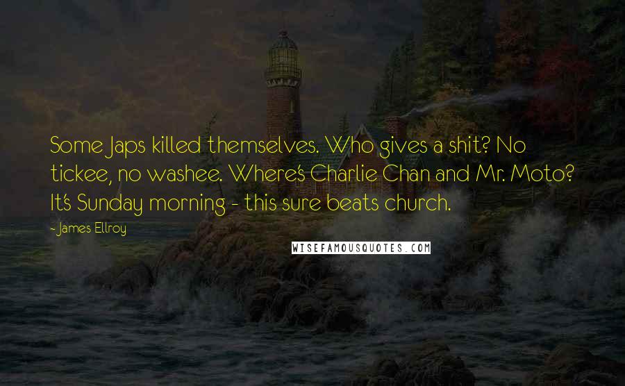 James Ellroy Quotes: Some Japs killed themselves. Who gives a shit? No tickee, no washee. Where's Charlie Chan and Mr. Moto? It's Sunday morning - this sure beats church.