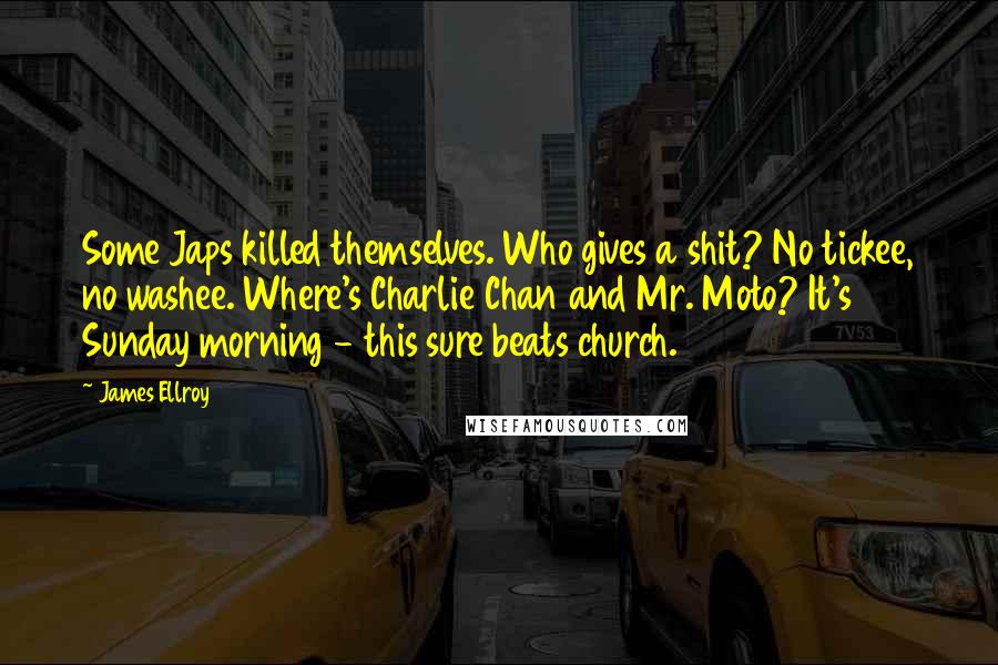 James Ellroy Quotes: Some Japs killed themselves. Who gives a shit? No tickee, no washee. Where's Charlie Chan and Mr. Moto? It's Sunday morning - this sure beats church.