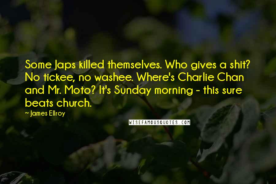 James Ellroy Quotes: Some Japs killed themselves. Who gives a shit? No tickee, no washee. Where's Charlie Chan and Mr. Moto? It's Sunday morning - this sure beats church.