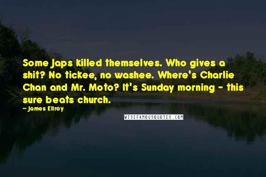 James Ellroy Quotes: Some Japs killed themselves. Who gives a shit? No tickee, no washee. Where's Charlie Chan and Mr. Moto? It's Sunday morning - this sure beats church.