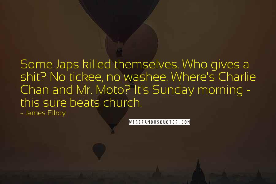 James Ellroy Quotes: Some Japs killed themselves. Who gives a shit? No tickee, no washee. Where's Charlie Chan and Mr. Moto? It's Sunday morning - this sure beats church.