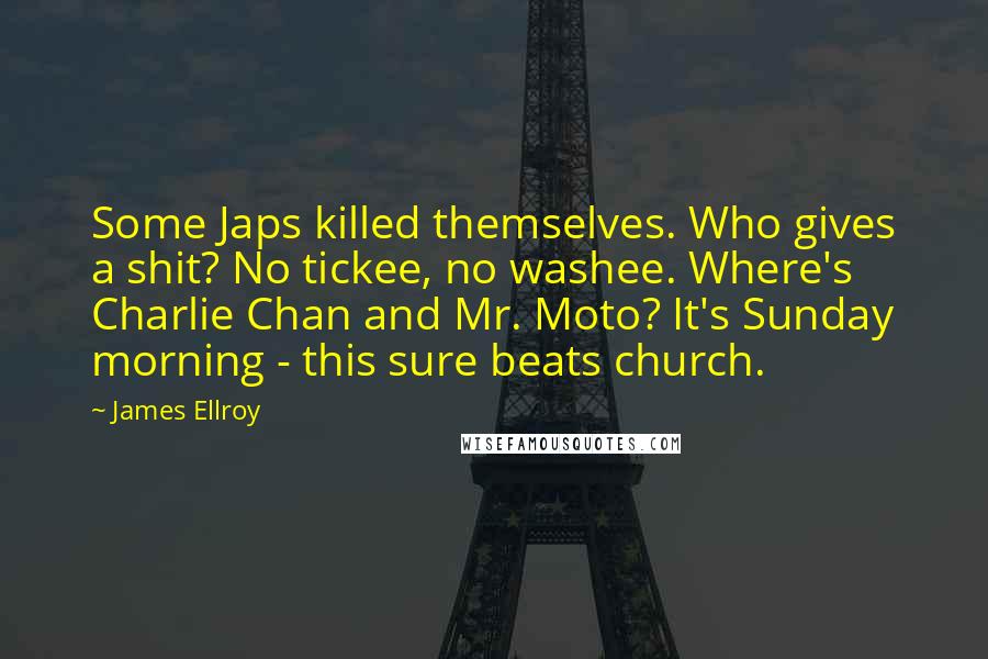 James Ellroy Quotes: Some Japs killed themselves. Who gives a shit? No tickee, no washee. Where's Charlie Chan and Mr. Moto? It's Sunday morning - this sure beats church.