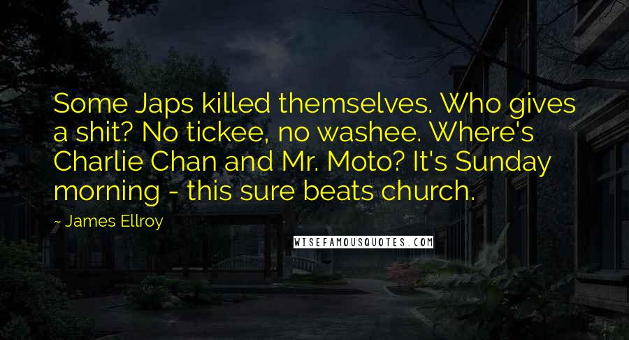 James Ellroy Quotes: Some Japs killed themselves. Who gives a shit? No tickee, no washee. Where's Charlie Chan and Mr. Moto? It's Sunday morning - this sure beats church.