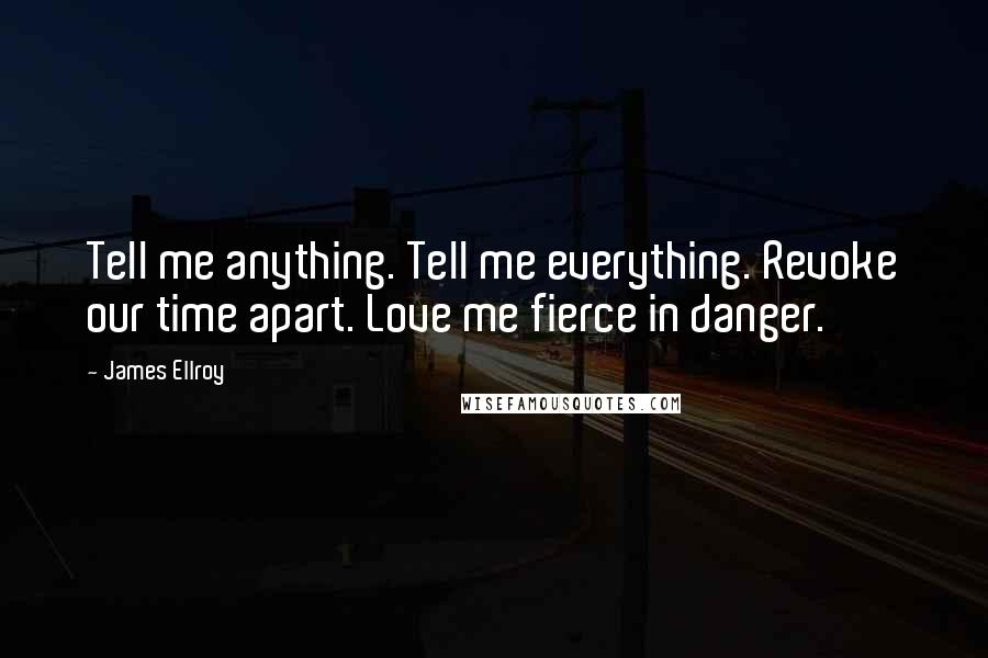 James Ellroy Quotes: Tell me anything. Tell me everything. Revoke our time apart. Love me fierce in danger.