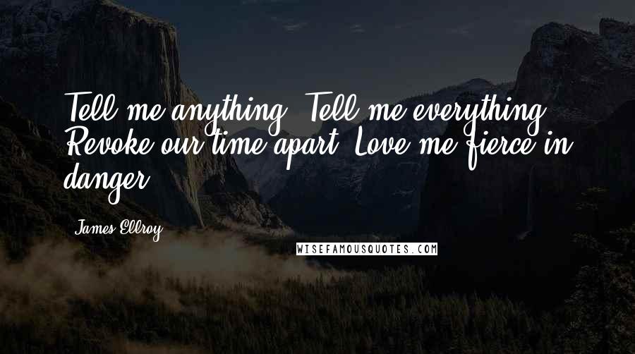 James Ellroy Quotes: Tell me anything. Tell me everything. Revoke our time apart. Love me fierce in danger.