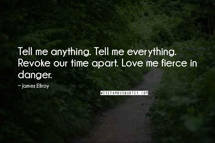 James Ellroy Quotes: Tell me anything. Tell me everything. Revoke our time apart. Love me fierce in danger.