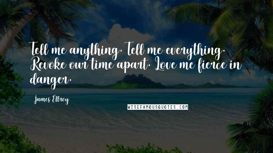 James Ellroy Quotes: Tell me anything. Tell me everything. Revoke our time apart. Love me fierce in danger.
