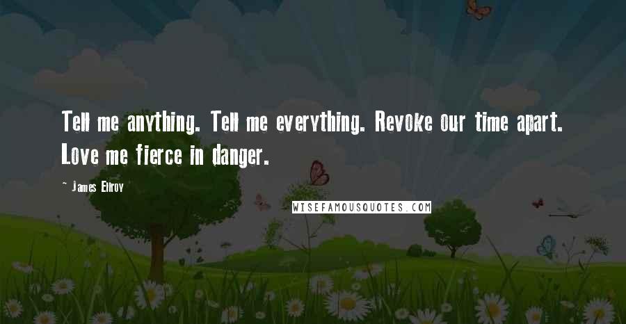 James Ellroy Quotes: Tell me anything. Tell me everything. Revoke our time apart. Love me fierce in danger.