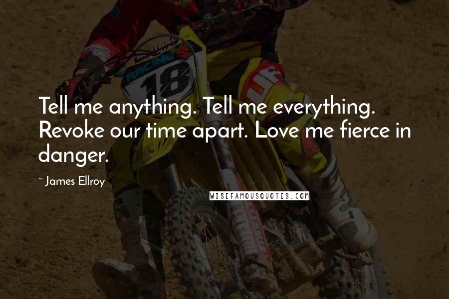 James Ellroy Quotes: Tell me anything. Tell me everything. Revoke our time apart. Love me fierce in danger.