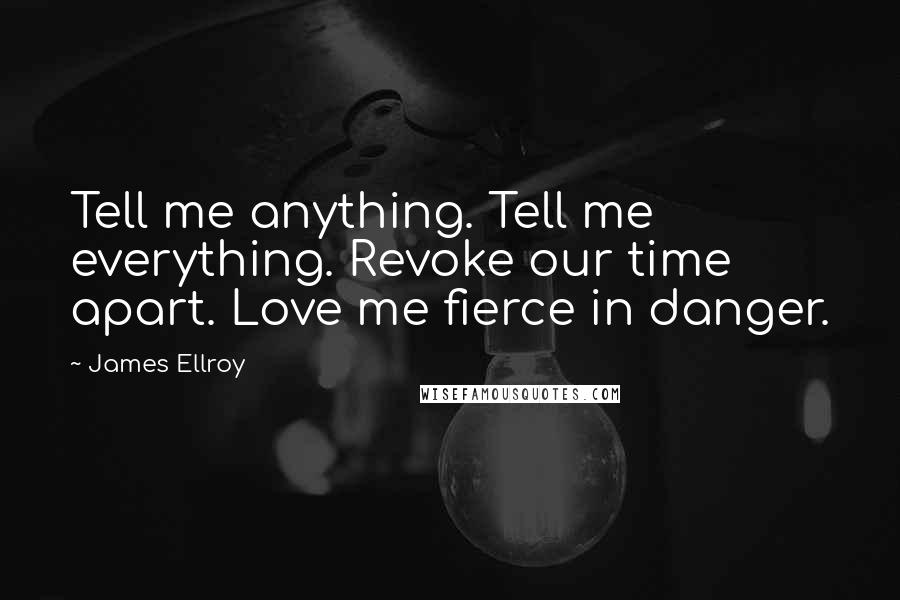 James Ellroy Quotes: Tell me anything. Tell me everything. Revoke our time apart. Love me fierce in danger.