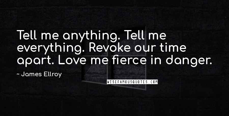 James Ellroy Quotes: Tell me anything. Tell me everything. Revoke our time apart. Love me fierce in danger.