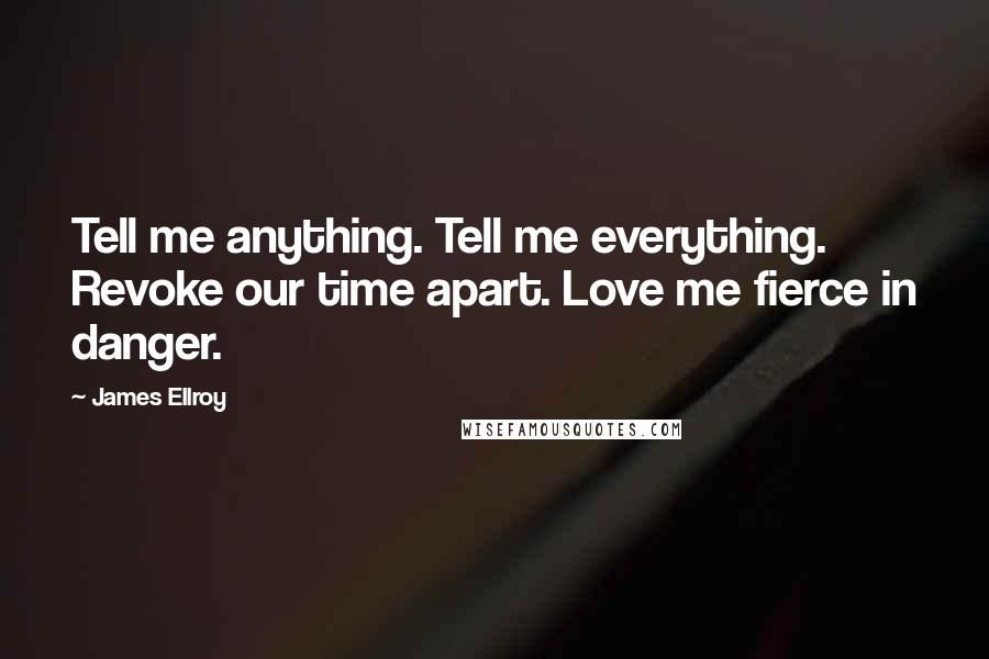 James Ellroy Quotes: Tell me anything. Tell me everything. Revoke our time apart. Love me fierce in danger.