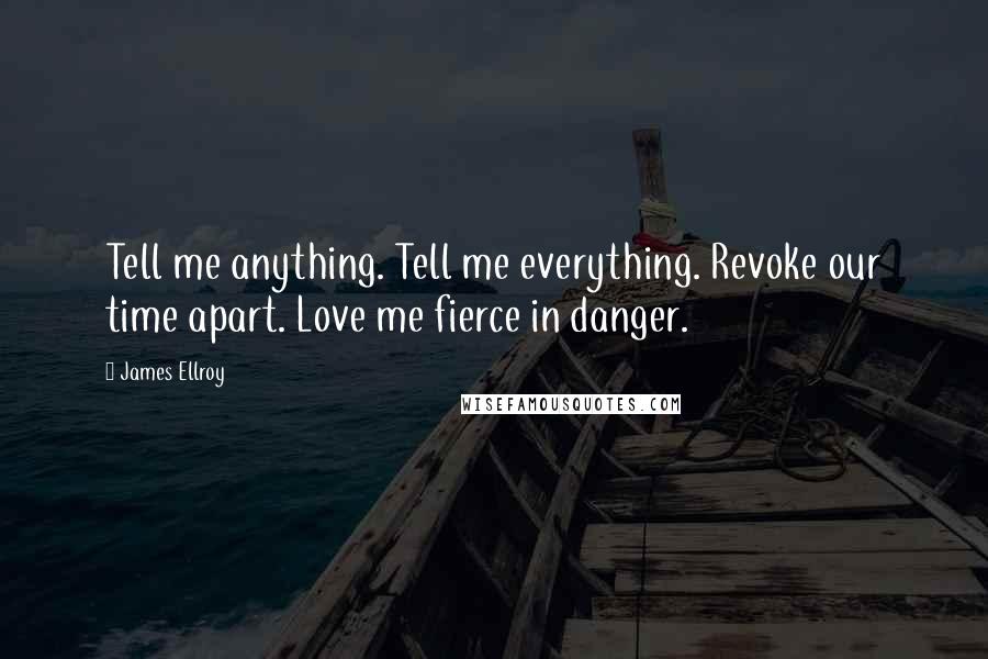 James Ellroy Quotes: Tell me anything. Tell me everything. Revoke our time apart. Love me fierce in danger.