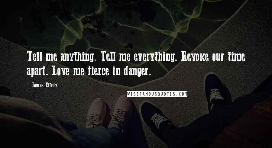 James Ellroy Quotes: Tell me anything. Tell me everything. Revoke our time apart. Love me fierce in danger.