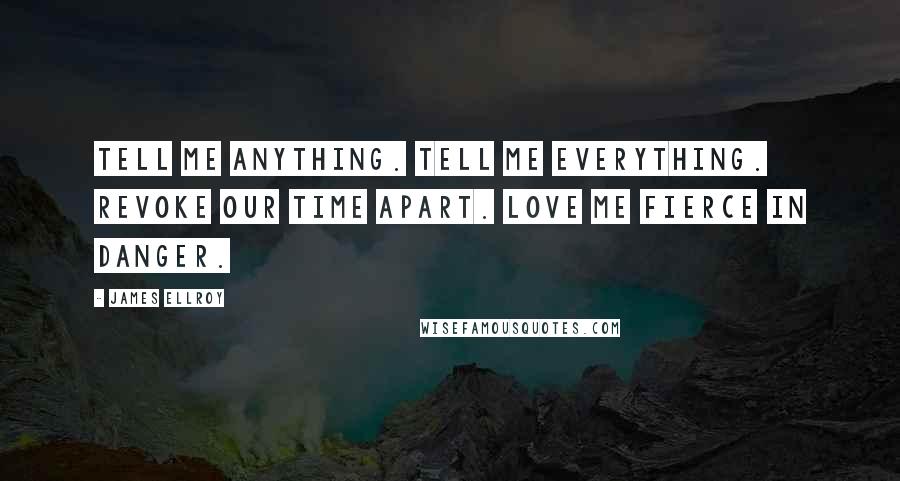 James Ellroy Quotes: Tell me anything. Tell me everything. Revoke our time apart. Love me fierce in danger.