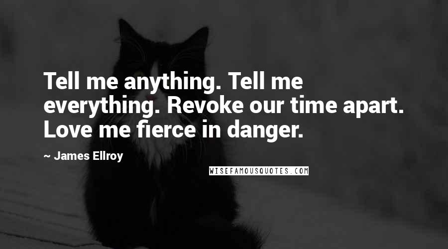 James Ellroy Quotes: Tell me anything. Tell me everything. Revoke our time apart. Love me fierce in danger.
