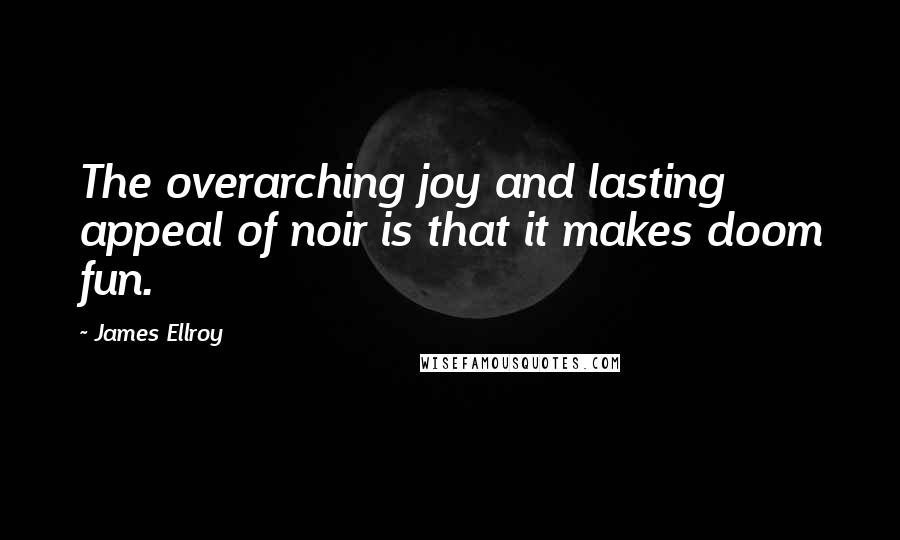 James Ellroy Quotes: The overarching joy and lasting appeal of noir is that it makes doom fun.