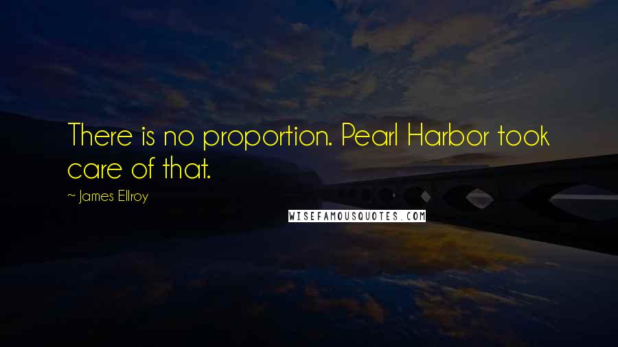 James Ellroy Quotes: There is no proportion. Pearl Harbor took care of that.