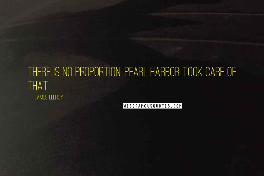 James Ellroy Quotes: There is no proportion. Pearl Harbor took care of that.