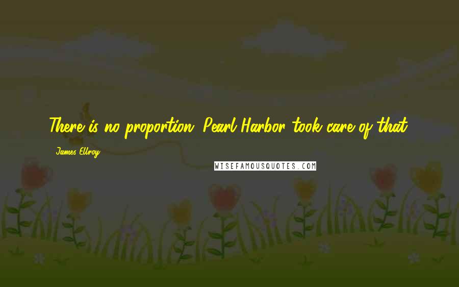 James Ellroy Quotes: There is no proportion. Pearl Harbor took care of that.