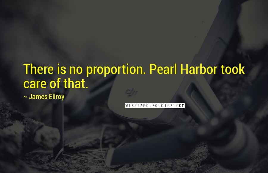 James Ellroy Quotes: There is no proportion. Pearl Harbor took care of that.