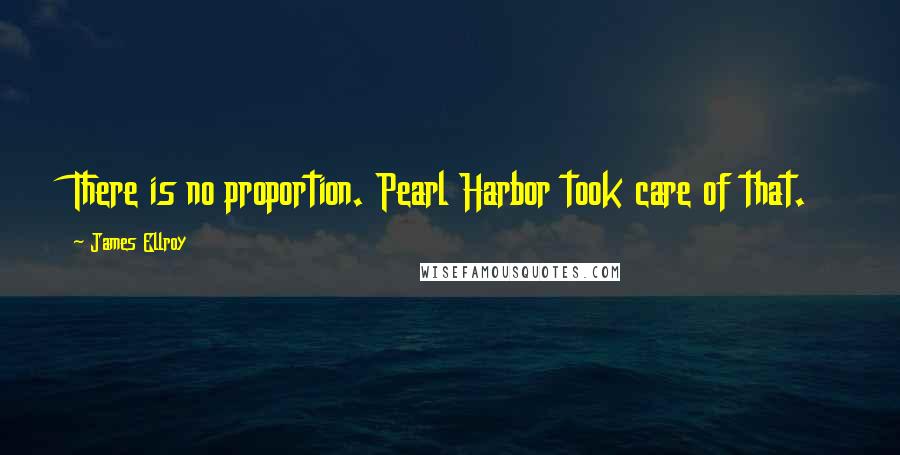 James Ellroy Quotes: There is no proportion. Pearl Harbor took care of that.