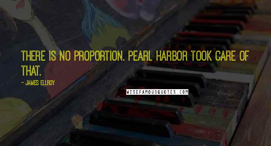 James Ellroy Quotes: There is no proportion. Pearl Harbor took care of that.