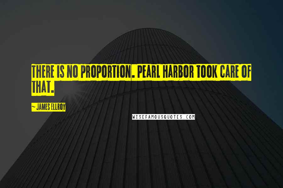 James Ellroy Quotes: There is no proportion. Pearl Harbor took care of that.