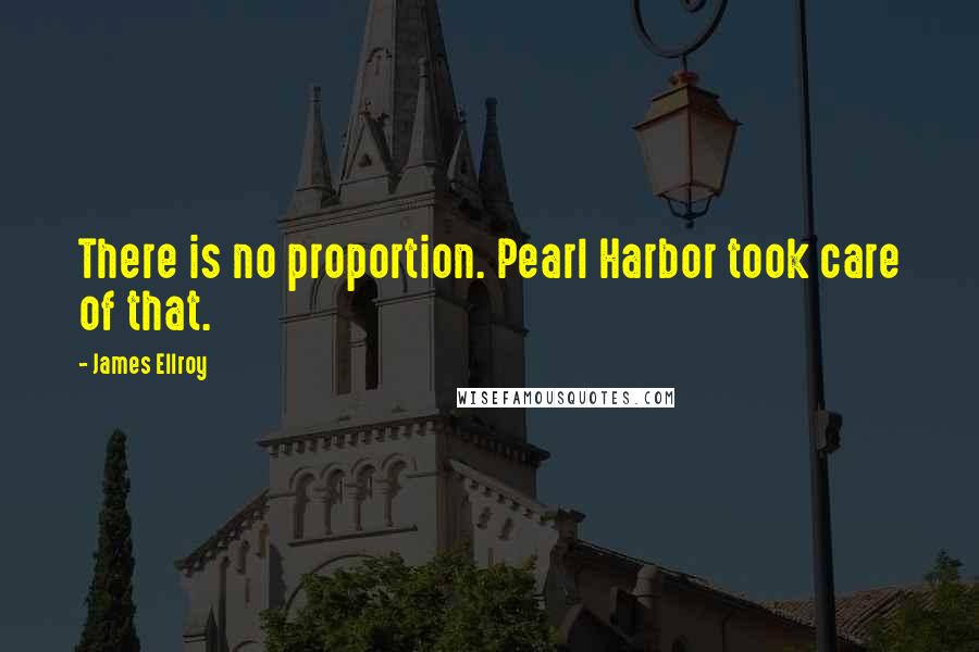 James Ellroy Quotes: There is no proportion. Pearl Harbor took care of that.