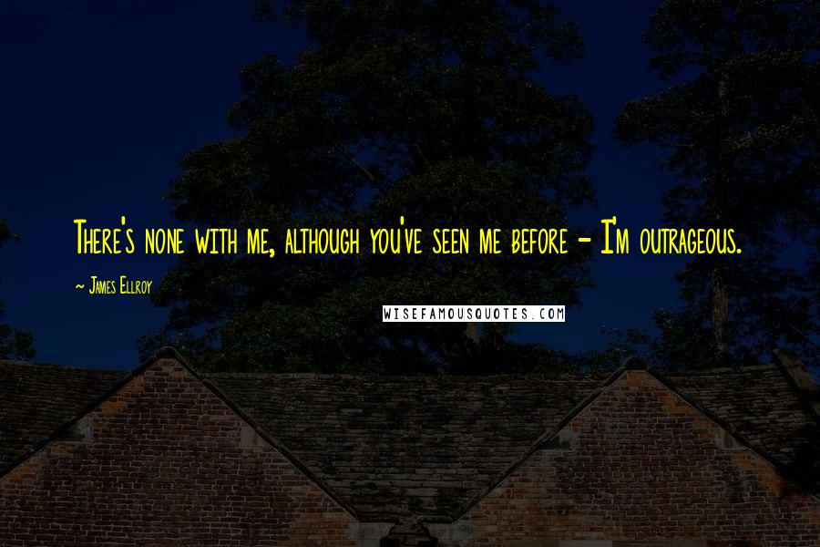 James Ellroy Quotes: There's none with me, although you've seen me before - I'm outrageous.