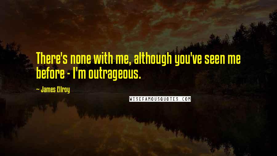 James Ellroy Quotes: There's none with me, although you've seen me before - I'm outrageous.
