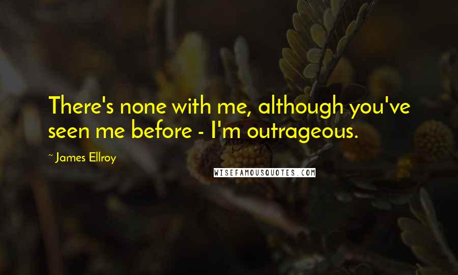 James Ellroy Quotes: There's none with me, although you've seen me before - I'm outrageous.